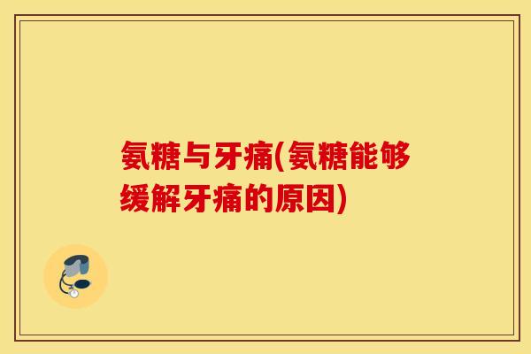 氨糖与牙痛(氨糖能够缓解牙痛的原因) 氨糖与牙痛(氨糖能够缓解牙痛的原因)