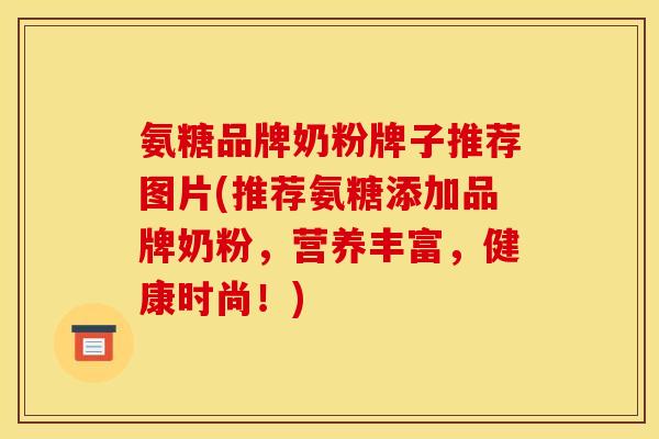 氨糖品牌奶粉牌子推荐图片(推荐氨糖添加品牌奶粉，营养丰富，健康时尚！)