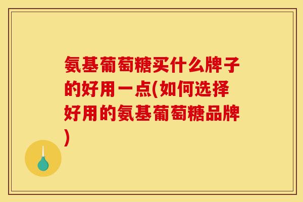 氨基葡萄糖买什么牌子的好用一点(如何选择好用的氨基葡萄糖品牌)