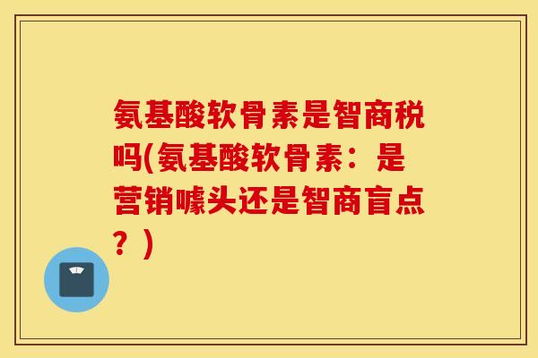 氨基酸软骨素是智商税吗(氨基酸软骨素：是营销噱头还是智商盲点？)