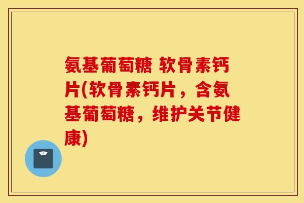氨基葡萄糖 软骨素钙片(软骨素钙片，含氨基葡萄糖，维护关节健康)