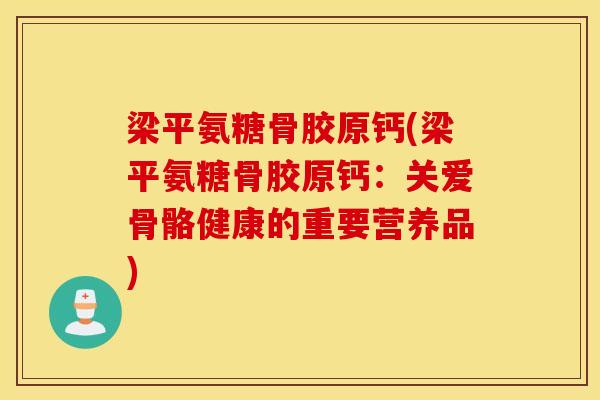 梁平氨糖骨胶原钙(梁平氨糖骨胶原钙：关爱骨骼健康的重要营养品)