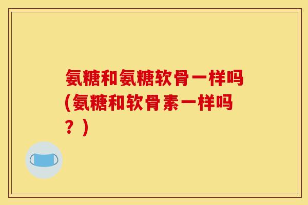 氨糖和氨糖软骨一样吗(氨糖和软骨素一样吗？)