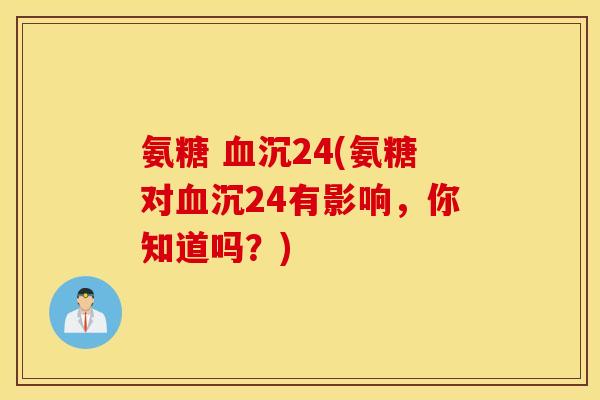 氨糖 血沉24(氨糖对血沉24有影响，你知道吗？)