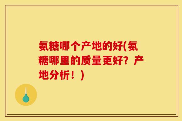 氨糖哪个产地的好(氨糖哪里的质量更好？产地分析！)