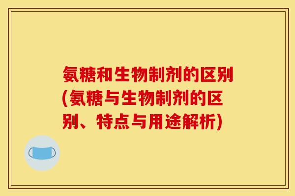 氨糖和生物制剂的区别(氨糖与生物制剂的区别、特点与用途解析)
