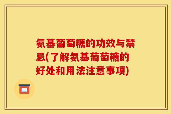 氨基葡萄糖的功效与禁忌(了解氨基葡萄糖的好处和用法注意事项)
