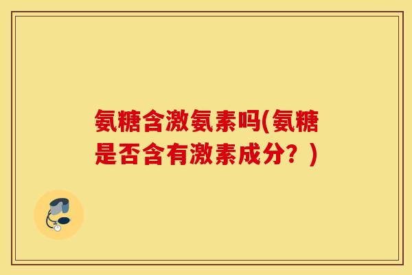 氨糖含激氨素吗(氨糖是否含有激素成分？)