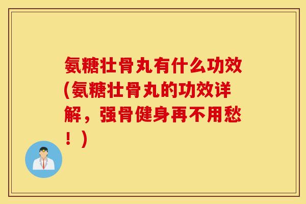 氨糖壮骨丸有什么功效(氨糖壮骨丸的功效详解，强骨健身再不用愁！)