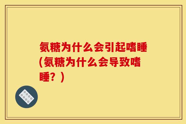 氨糖为什么会引起嗜睡(氨糖为什么会导致嗜睡？)