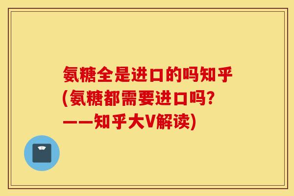 氨糖全是进口的吗知乎(氨糖都需要进口吗?——知乎大V解读) 氨糖全是进口的吗知乎(氨糖都需要进口吗?——知乎大V解读)