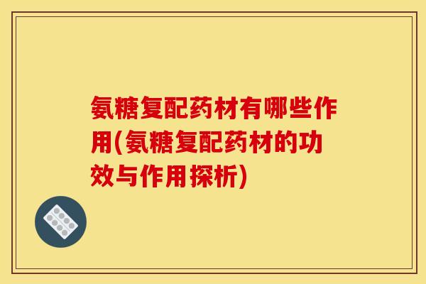 氨糖复配药材有哪些作用(氨糖复配药材的功效与作用探析)