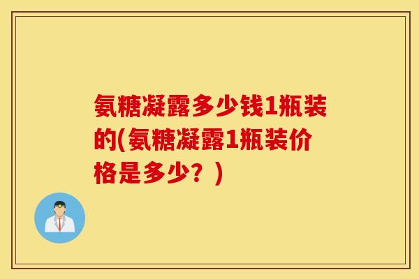 氨糖凝露多少钱1瓶装的(氨糖凝露1瓶装价格是多少？)
