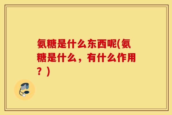 氨糖是什么东西呢(氨糖是什么，有什么作用？)