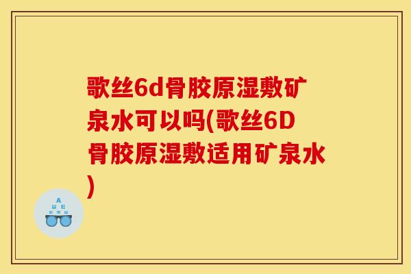 歌丝6d骨胶原湿敷矿泉水可以吗(歌丝6D骨胶原湿敷适用矿泉水)