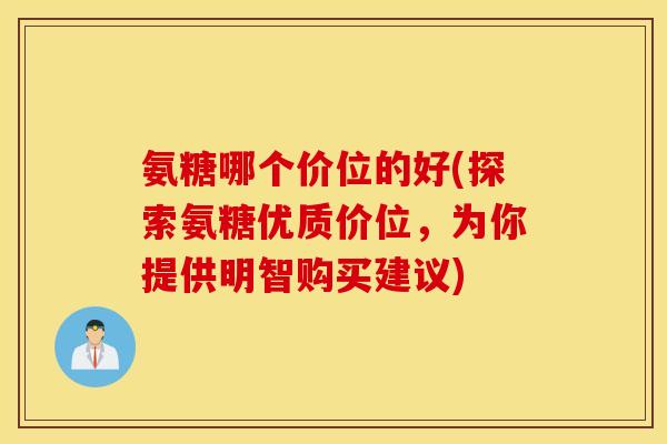 氨糖哪个价位的好(探索氨糖优质价位，为你提供明智购买建议)