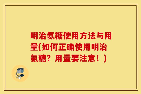 明治氨糖使用方法与用量(如何正确使用明治氨糖？用量要注意！)
