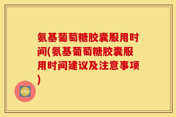 氨基葡萄糖胶囊服用时间(氨基葡萄糖胶囊服用时间建议及注意事项)