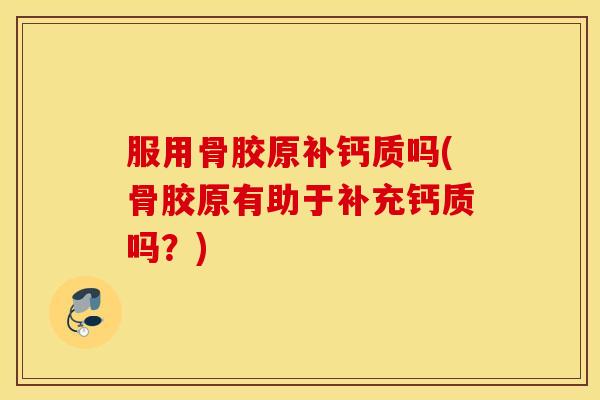 服用骨胶原补钙质吗(骨胶原有助于补充钙质吗？)