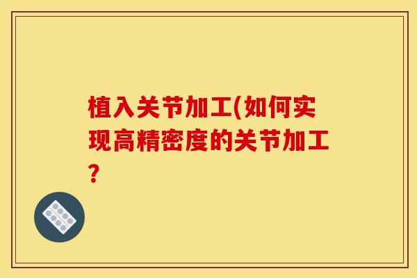 植入关节加工(如何实现高精密度的关节加工？