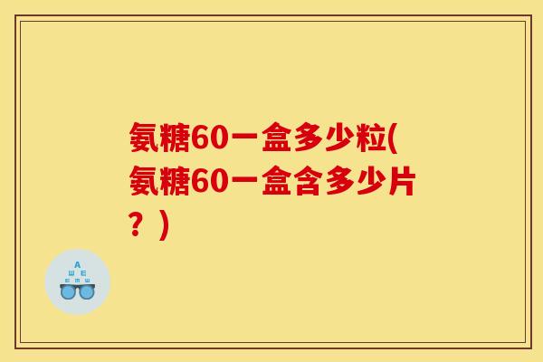 氨糖60一盒多少粒(氨糖60一盒含多少片？)
