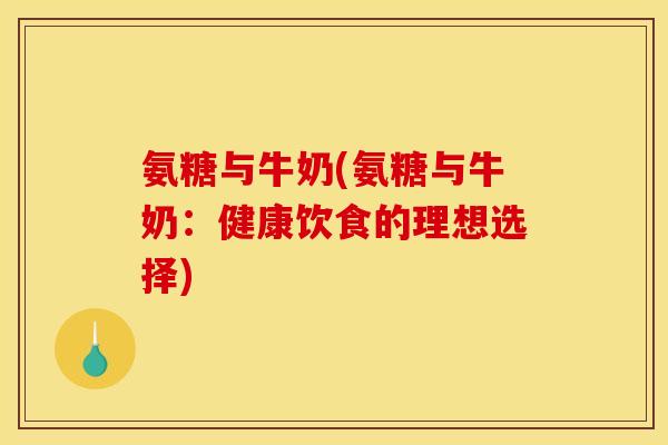 氨糖与牛奶(氨糖与牛奶：健康饮食的理想选择)