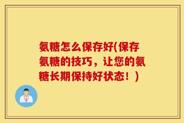 氨糖怎么保存好(保存氨糖的技巧，让您的氨糖长期保持好状态！)