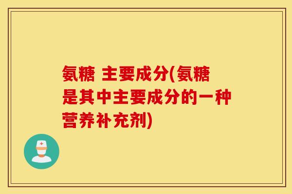 氨糖 主要成分(氨糖是其中主要成分的一种营养补充剂) 氨糖 主要成分(氨糖是其中主要成分的一种营养补充剂)