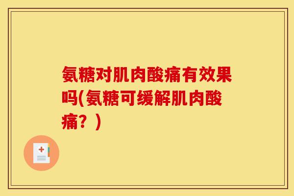 氨糖对肌肉酸痛有效果吗(氨糖可缓解肌肉酸痛？)