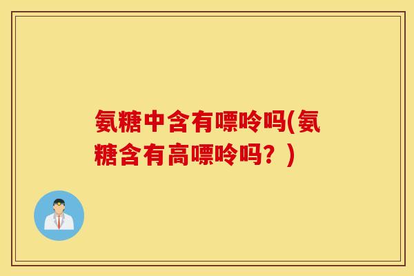 氨糖中含有嘌呤吗(氨糖含有高嘌呤吗？)