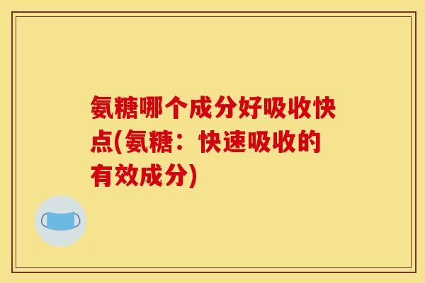 氨糖哪个成分好吸收快点(氨糖:快速吸收的有效成分) 氨糖哪个成分好吸收快点(氨糖:快速吸收的有效成分)
