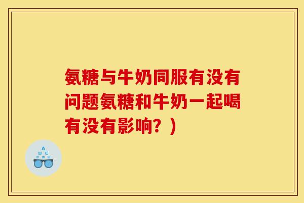 氨糖与牛奶同服有没有问题氨糖和牛奶一起喝有没有影响?) 氨糖与牛奶同服有没有问题氨糖和牛奶一起喝有没有影响?)