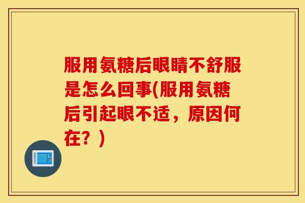服用氨糖后眼睛不舒服是怎么回事(服用氨糖后引起眼不适，原因何在？)