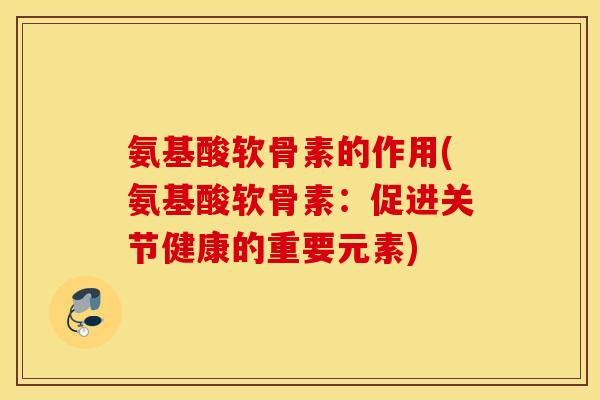 氨基酸软骨素的作用(氨基酸软骨素：促进关节健康的重要元素)