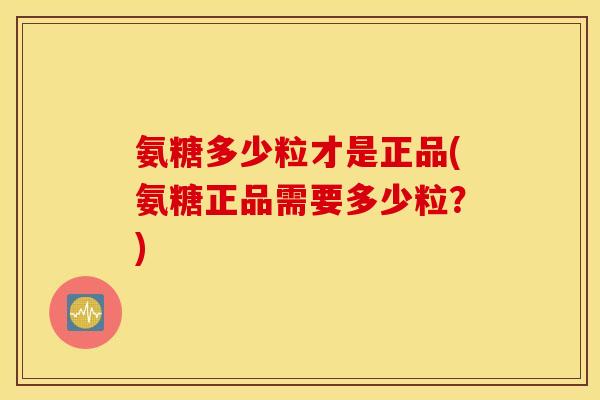 氨糖多少粒才是正品(氨糖正品需要多少粒？)