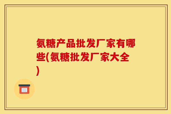 氨糖产品批发厂家有哪些(氨糖批发厂家大全)