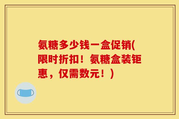氨糖多少钱一盒促销(限时折扣！氨糖盒装钜惠，仅需数元！)