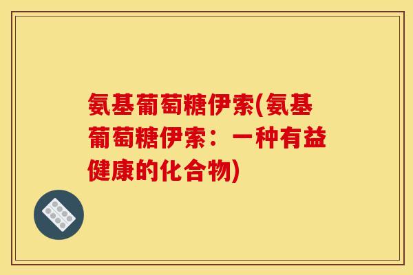 氨基葡萄糖伊索(氨基葡萄糖伊索：一种有益健康的化合物)