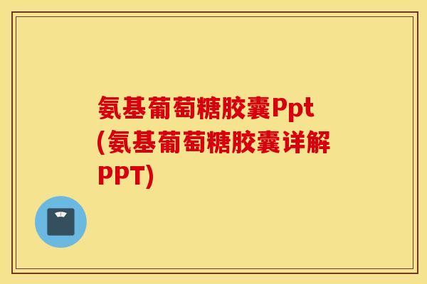 氨基葡萄糖胶囊Ppt(氨基葡萄糖胶囊详解PPT)