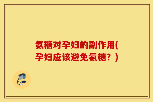 氨糖对孕妇的副作用(孕妇应该避免氨糖？)