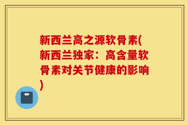 新西兰高之源软骨素(新西兰独家：高含量软骨素对关节健康的影响)