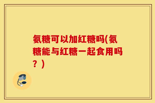 氨糖可以加红糖吗(氨糖能与红糖一起食用吗？)
