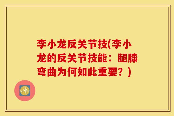 李小龙反关节技(李小龙的反关节技能：腿膝弯曲为何如此重要？)