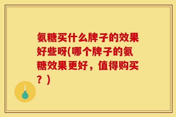 氨糖买什么牌子的效果好些呀(哪个牌子的氨糖效果更好，值得购买？)