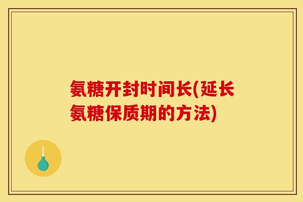 氨糖开封时间长(延长氨糖保质期的方法)