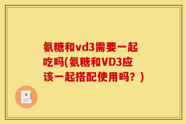 氨糖和vd3需要一起吃吗(氨糖和VD3应该一起搭配使用吗？)