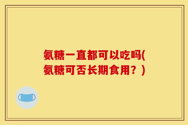 氨糖一直都可以吃吗(氨糖可否长期食用？)