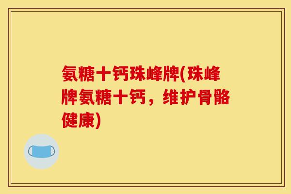 氨糖十钙珠峰牌(珠峰牌氨糖十钙，维护骨骼健康)