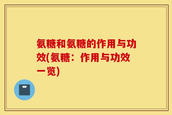 氨糖和氨糖的作用与功效(氨糖:作用与功效一览) 氨糖和氨糖的作用与功效(氨糖:作用与功效一览)