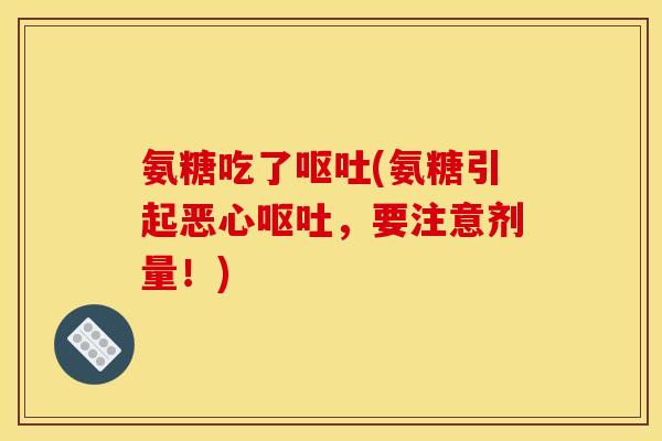 氨糖吃了呕吐(氨糖引起恶心呕吐，要注意剂量！)
